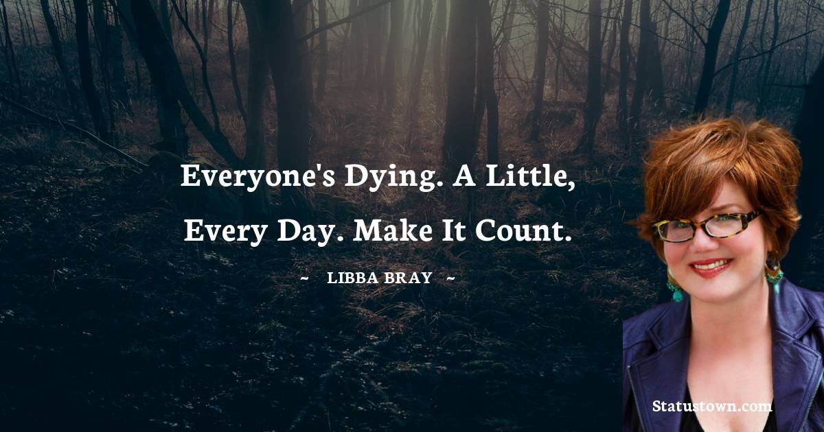 Libba Bray Quotes - Everyone's dying. A little, every day. Make it count.